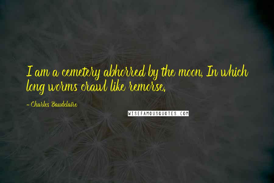 Charles Baudelaire Quotes: I am a cemetery abhorred by the moon, In which long worms crawl like remorse.