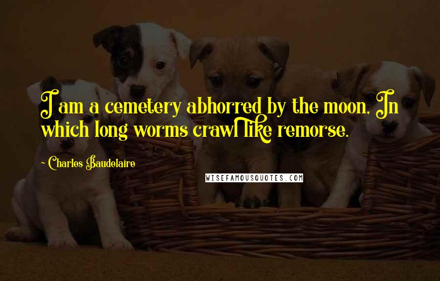 Charles Baudelaire Quotes: I am a cemetery abhorred by the moon, In which long worms crawl like remorse.
