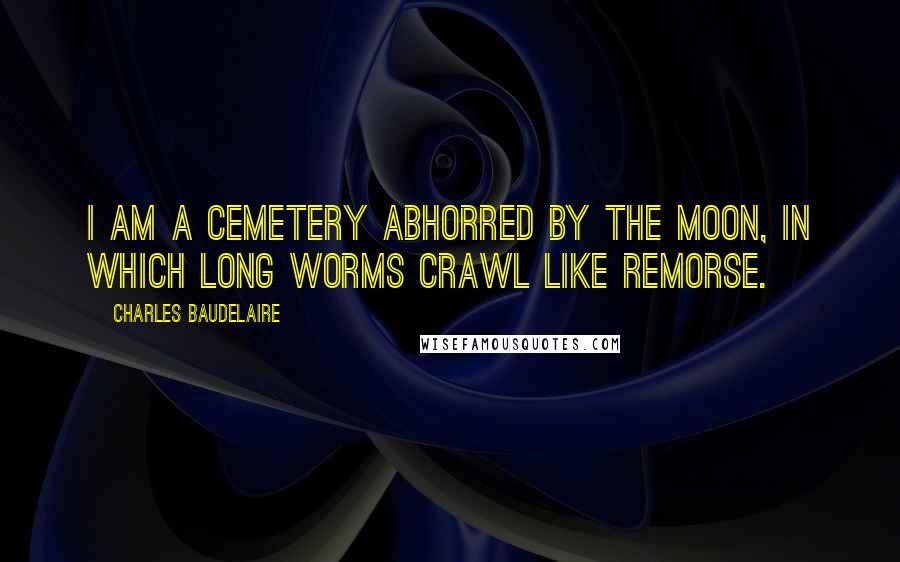 Charles Baudelaire Quotes: I am a cemetery abhorred by the moon, In which long worms crawl like remorse.