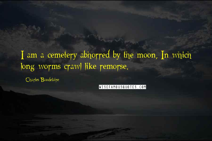 Charles Baudelaire Quotes: I am a cemetery abhorred by the moon, In which long worms crawl like remorse.