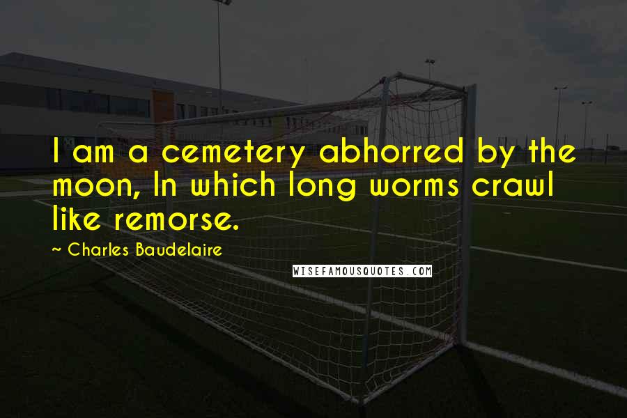 Charles Baudelaire Quotes: I am a cemetery abhorred by the moon, In which long worms crawl like remorse.