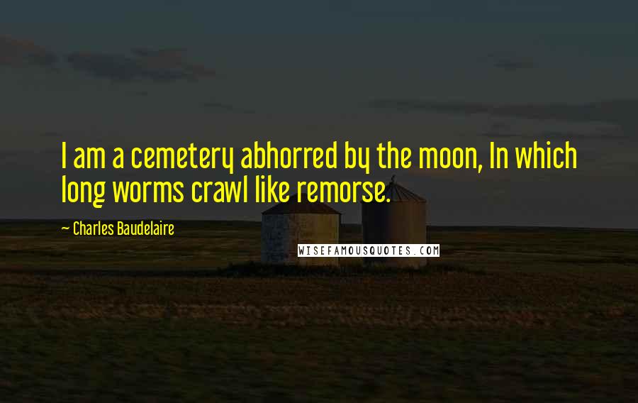 Charles Baudelaire Quotes: I am a cemetery abhorred by the moon, In which long worms crawl like remorse.