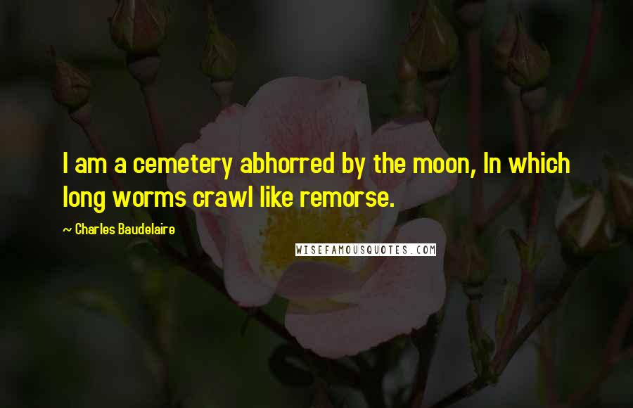 Charles Baudelaire Quotes: I am a cemetery abhorred by the moon, In which long worms crawl like remorse.