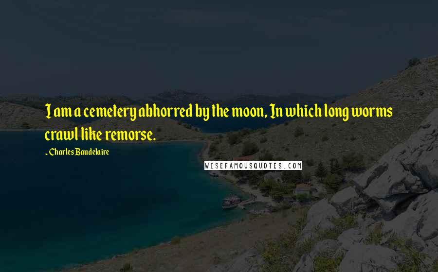 Charles Baudelaire Quotes: I am a cemetery abhorred by the moon, In which long worms crawl like remorse.