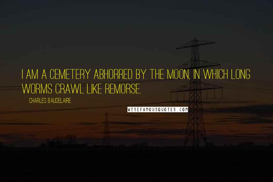 Charles Baudelaire Quotes: I am a cemetery abhorred by the moon, In which long worms crawl like remorse.