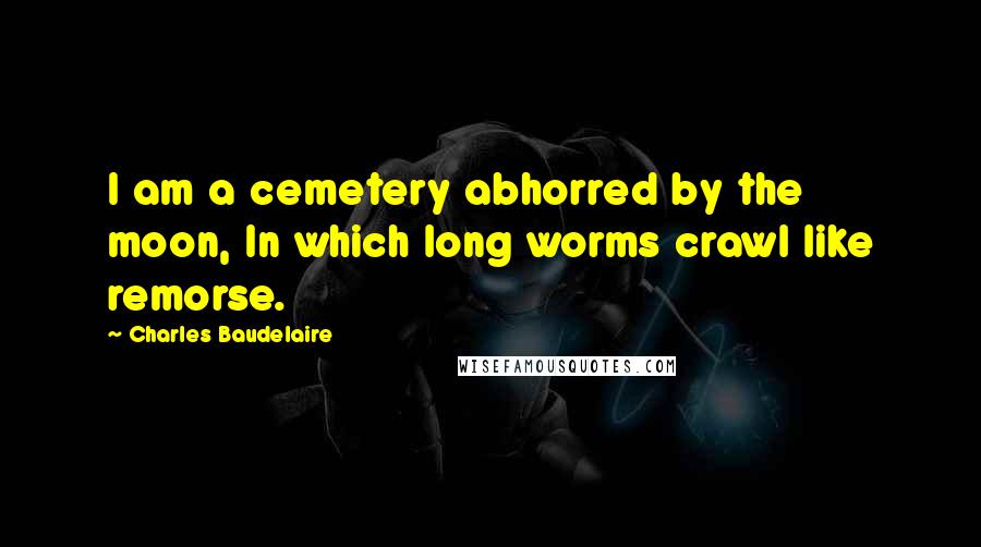 Charles Baudelaire Quotes: I am a cemetery abhorred by the moon, In which long worms crawl like remorse.