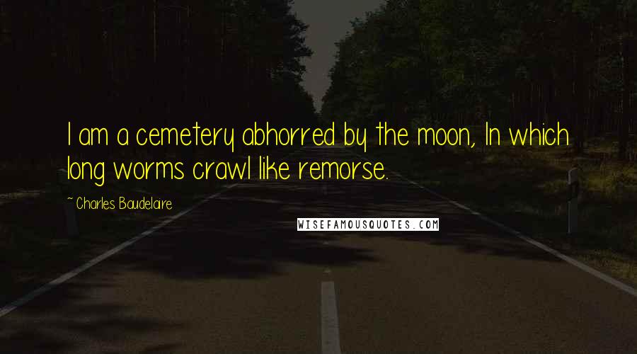 Charles Baudelaire Quotes: I am a cemetery abhorred by the moon, In which long worms crawl like remorse.