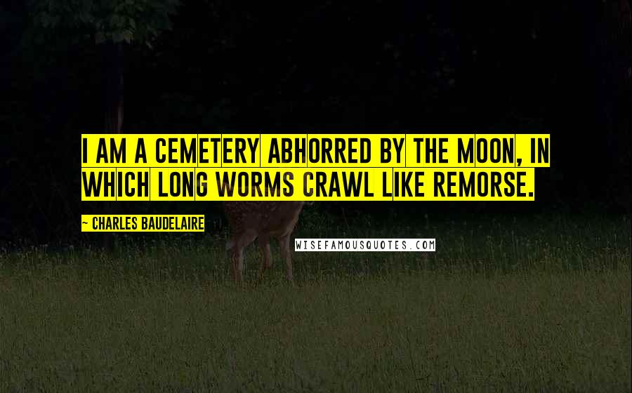 Charles Baudelaire Quotes: I am a cemetery abhorred by the moon, In which long worms crawl like remorse.