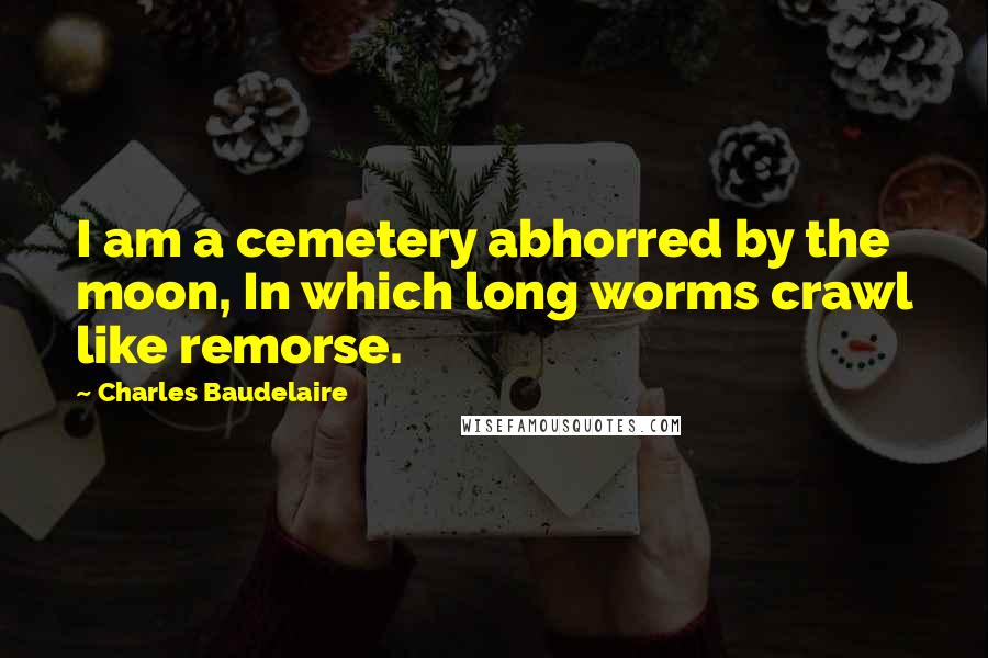 Charles Baudelaire Quotes: I am a cemetery abhorred by the moon, In which long worms crawl like remorse.