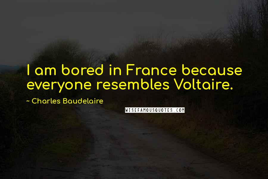 Charles Baudelaire Quotes: I am bored in France because everyone resembles Voltaire.