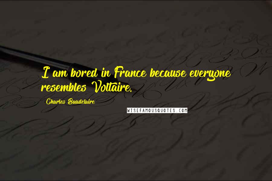 Charles Baudelaire Quotes: I am bored in France because everyone resembles Voltaire.