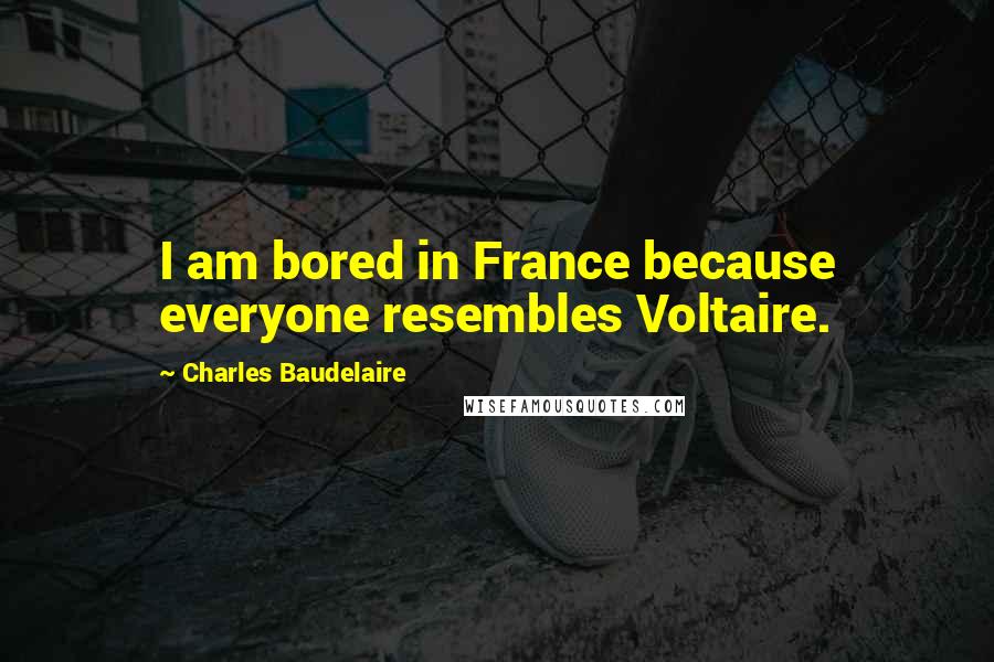 Charles Baudelaire Quotes: I am bored in France because everyone resembles Voltaire.