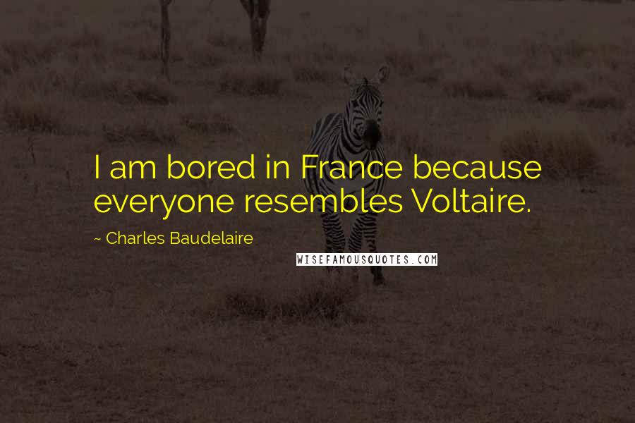 Charles Baudelaire Quotes: I am bored in France because everyone resembles Voltaire.