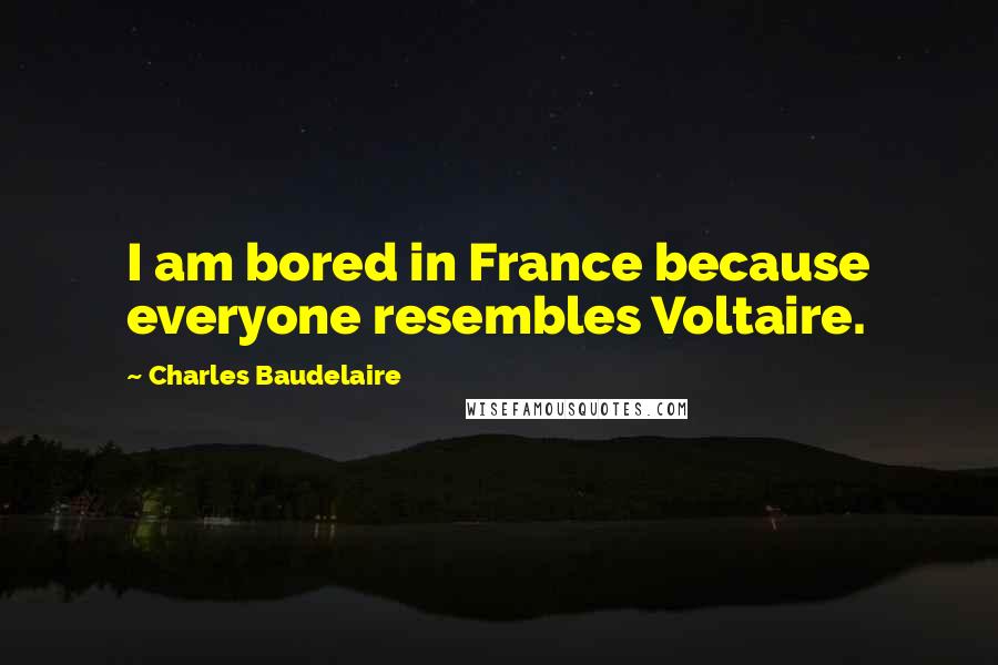 Charles Baudelaire Quotes: I am bored in France because everyone resembles Voltaire.