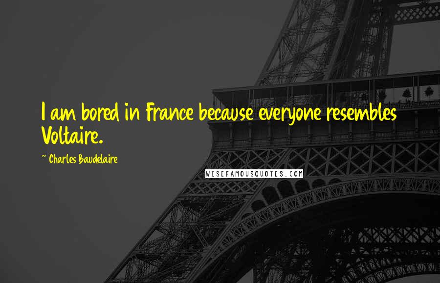 Charles Baudelaire Quotes: I am bored in France because everyone resembles Voltaire.