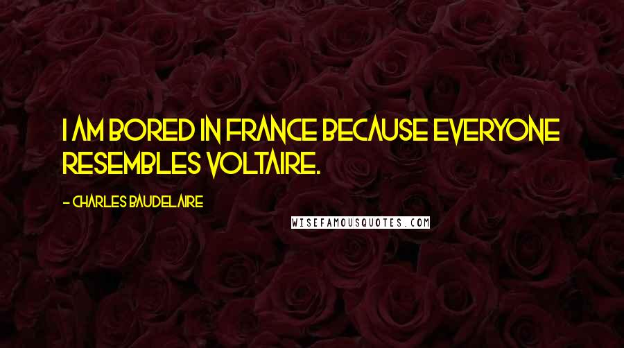 Charles Baudelaire Quotes: I am bored in France because everyone resembles Voltaire.