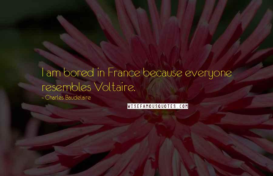 Charles Baudelaire Quotes: I am bored in France because everyone resembles Voltaire.