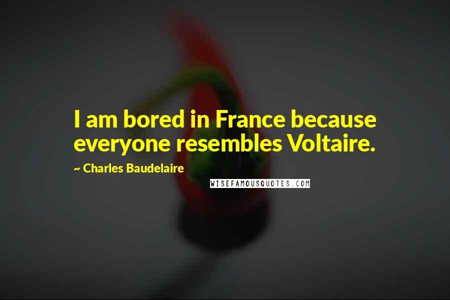 Charles Baudelaire Quotes: I am bored in France because everyone resembles Voltaire.