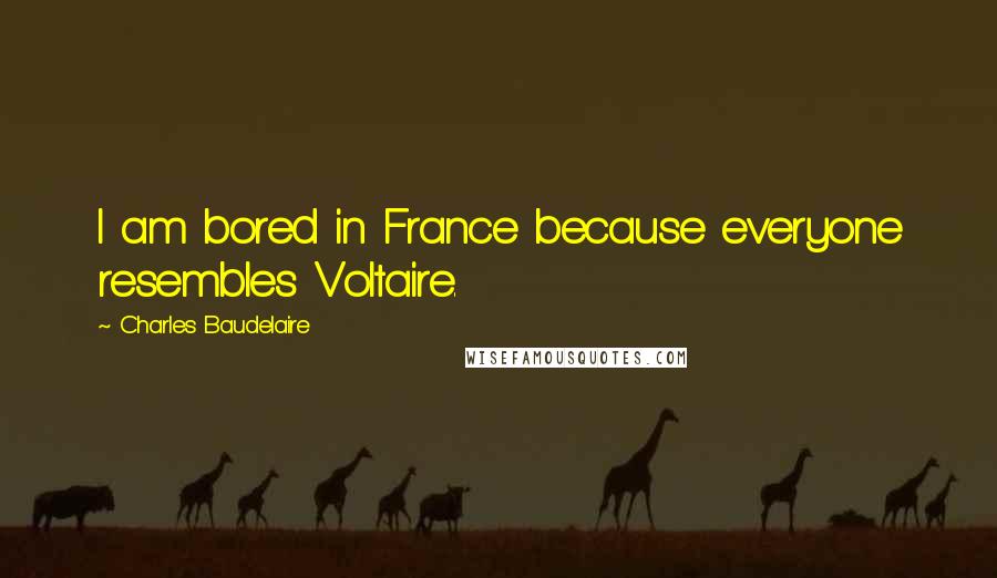 Charles Baudelaire Quotes: I am bored in France because everyone resembles Voltaire.