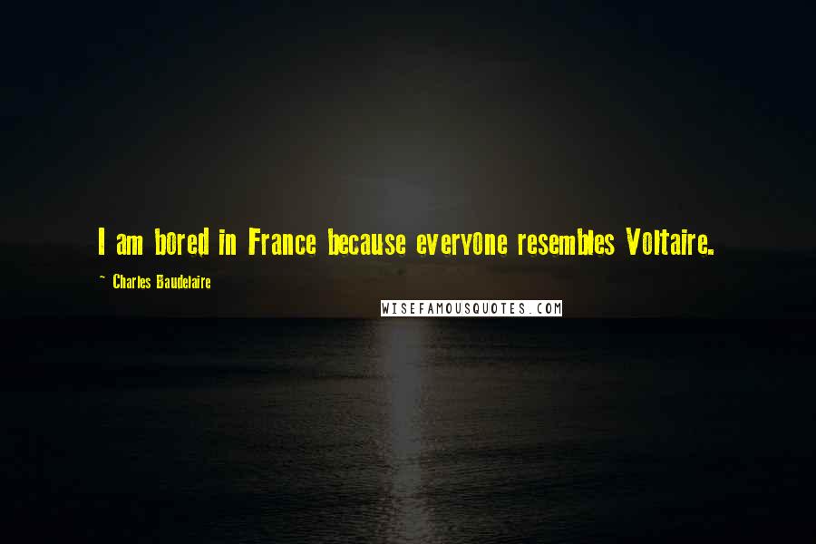 Charles Baudelaire Quotes: I am bored in France because everyone resembles Voltaire.