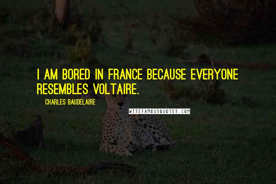 Charles Baudelaire Quotes: I am bored in France because everyone resembles Voltaire.