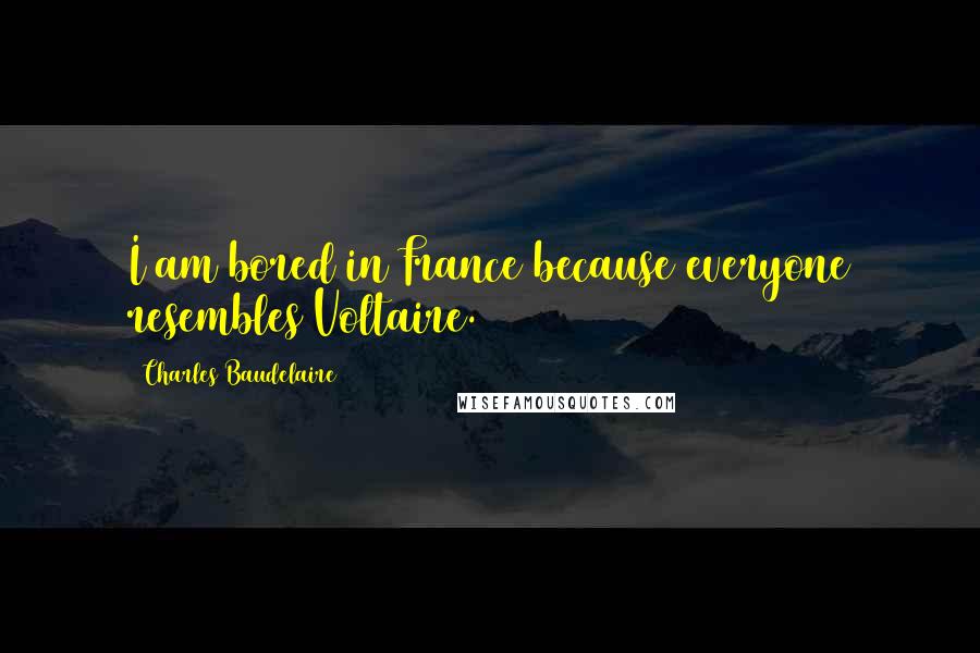 Charles Baudelaire Quotes: I am bored in France because everyone resembles Voltaire.