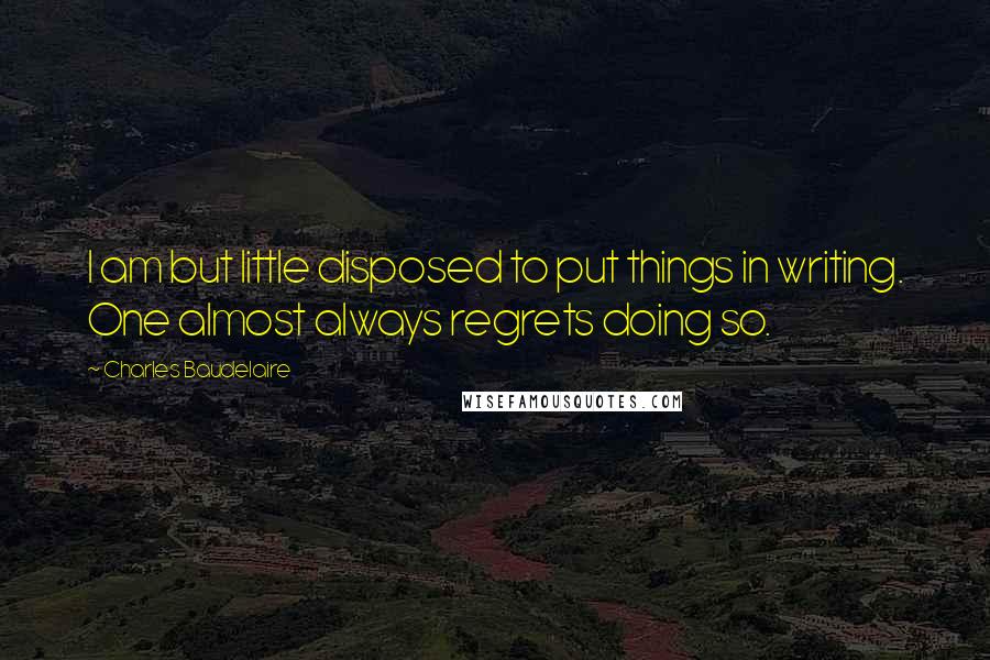 Charles Baudelaire Quotes: I am but little disposed to put things in writing. One almost always regrets doing so.