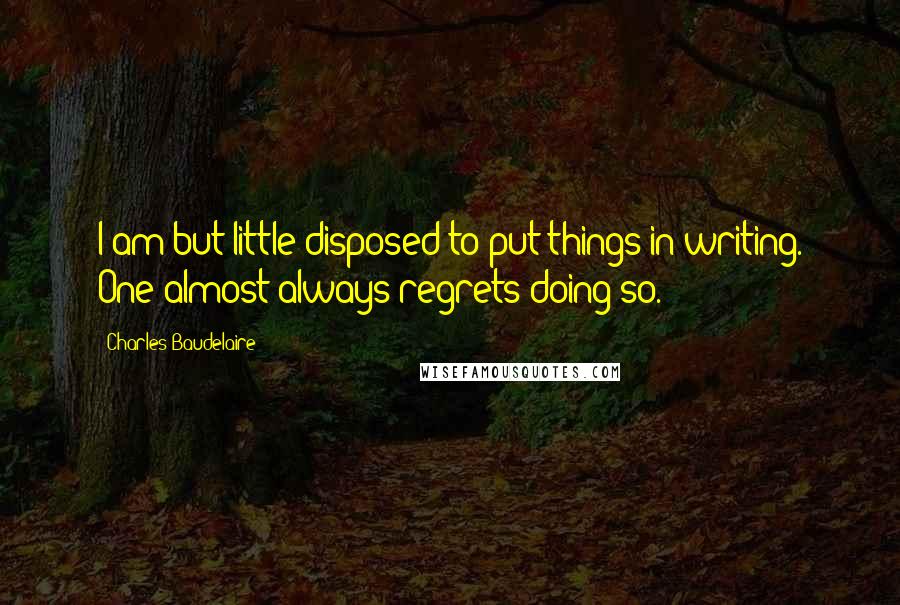 Charles Baudelaire Quotes: I am but little disposed to put things in writing. One almost always regrets doing so.