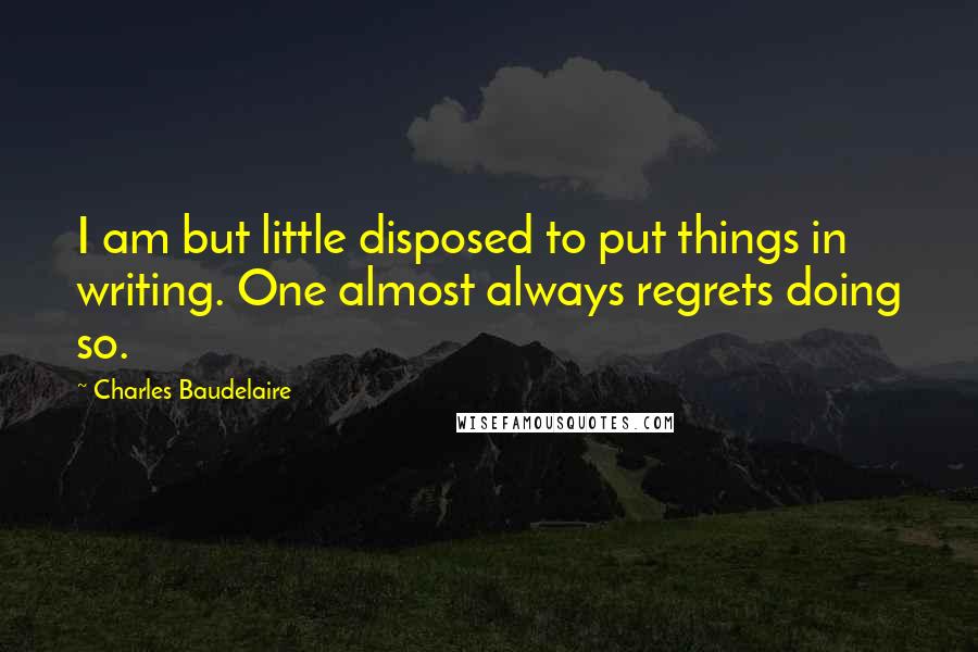 Charles Baudelaire Quotes: I am but little disposed to put things in writing. One almost always regrets doing so.