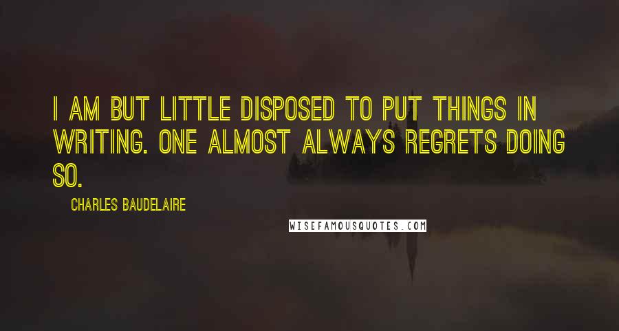 Charles Baudelaire Quotes: I am but little disposed to put things in writing. One almost always regrets doing so.