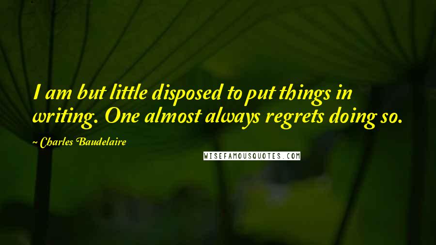 Charles Baudelaire Quotes: I am but little disposed to put things in writing. One almost always regrets doing so.