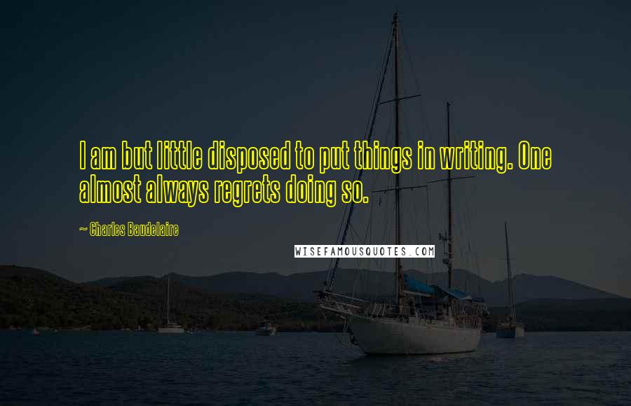 Charles Baudelaire Quotes: I am but little disposed to put things in writing. One almost always regrets doing so.