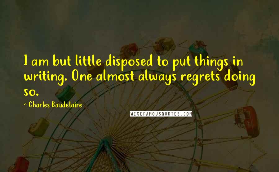 Charles Baudelaire Quotes: I am but little disposed to put things in writing. One almost always regrets doing so.