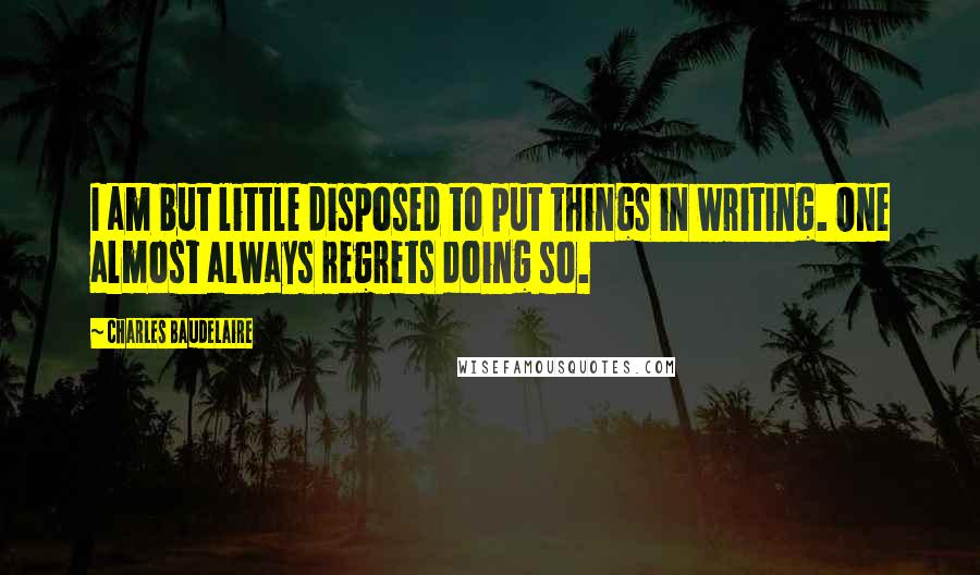 Charles Baudelaire Quotes: I am but little disposed to put things in writing. One almost always regrets doing so.