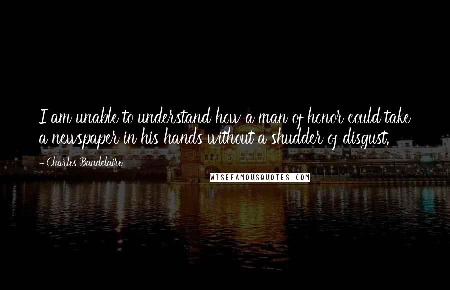 Charles Baudelaire Quotes: I am unable to understand how a man of honor could take a newspaper in his hands without a shudder of disgust.