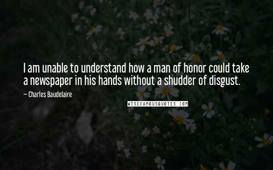 Charles Baudelaire Quotes: I am unable to understand how a man of honor could take a newspaper in his hands without a shudder of disgust.