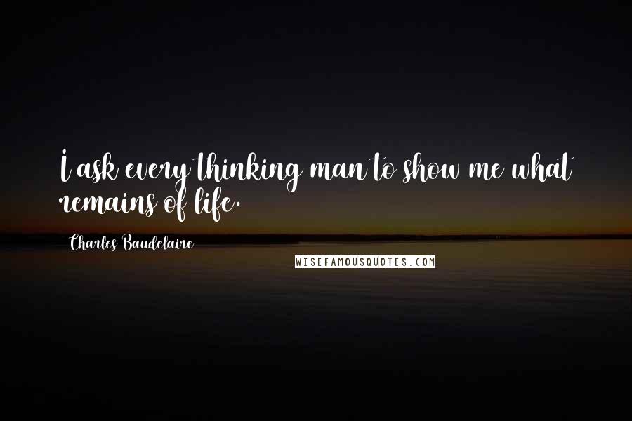 Charles Baudelaire Quotes: I ask every thinking man to show me what remains of life.