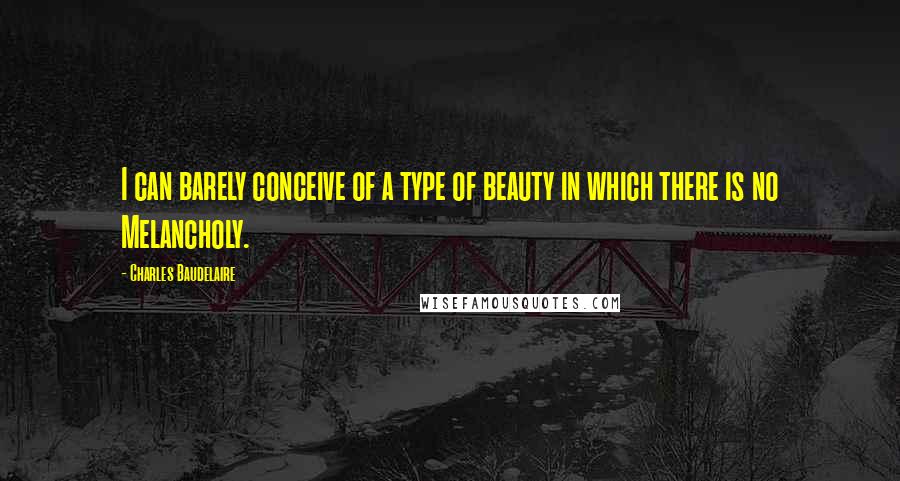 Charles Baudelaire Quotes: I can barely conceive of a type of beauty in which there is no Melancholy.