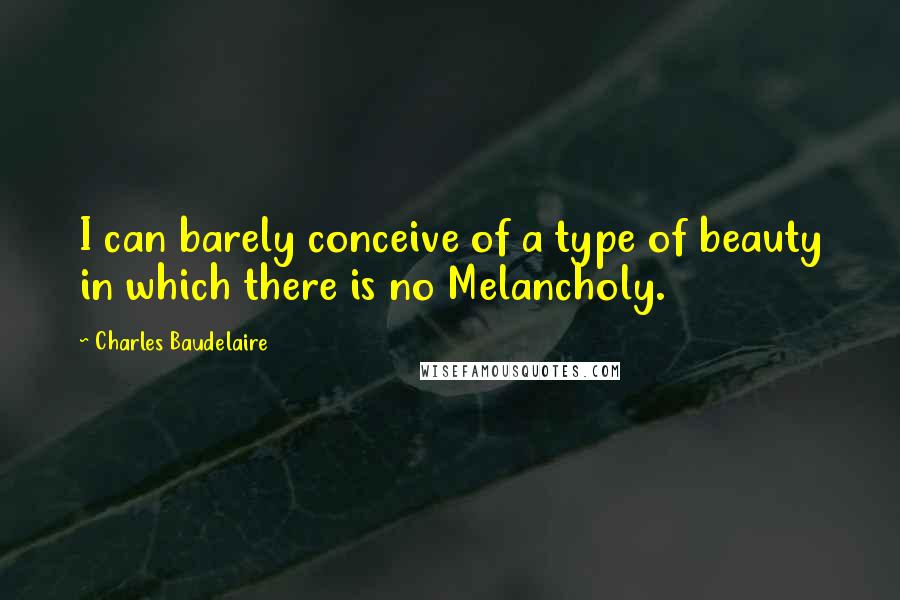 Charles Baudelaire Quotes: I can barely conceive of a type of beauty in which there is no Melancholy.