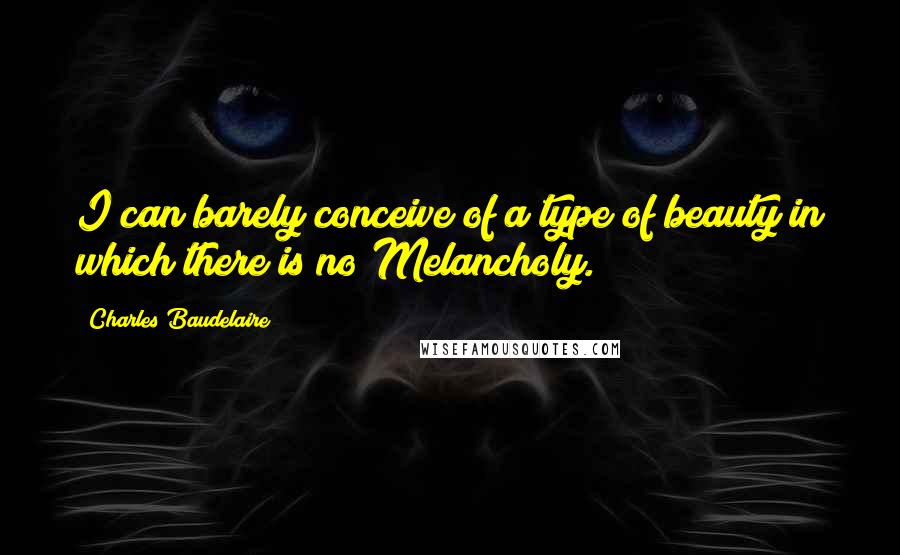 Charles Baudelaire Quotes: I can barely conceive of a type of beauty in which there is no Melancholy.
