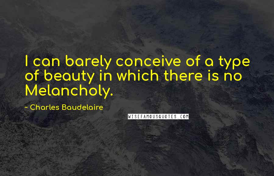 Charles Baudelaire Quotes: I can barely conceive of a type of beauty in which there is no Melancholy.