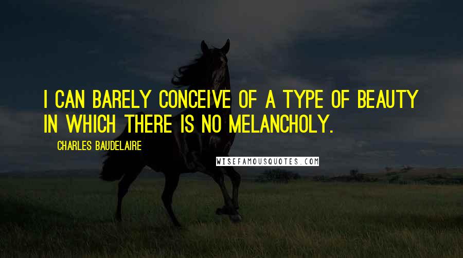 Charles Baudelaire Quotes: I can barely conceive of a type of beauty in which there is no Melancholy.