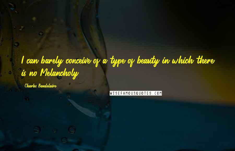 Charles Baudelaire Quotes: I can barely conceive of a type of beauty in which there is no Melancholy.