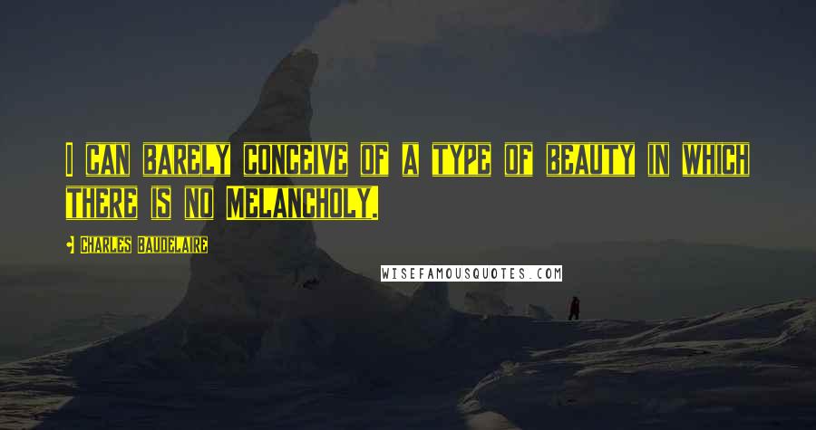 Charles Baudelaire Quotes: I can barely conceive of a type of beauty in which there is no Melancholy.