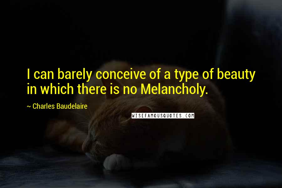 Charles Baudelaire Quotes: I can barely conceive of a type of beauty in which there is no Melancholy.