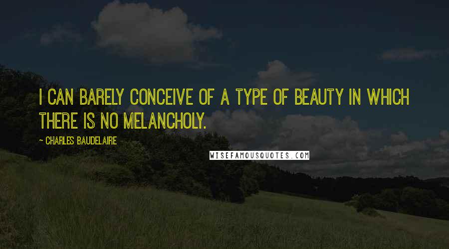 Charles Baudelaire Quotes: I can barely conceive of a type of beauty in which there is no Melancholy.