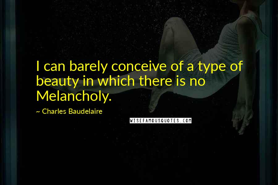 Charles Baudelaire Quotes: I can barely conceive of a type of beauty in which there is no Melancholy.