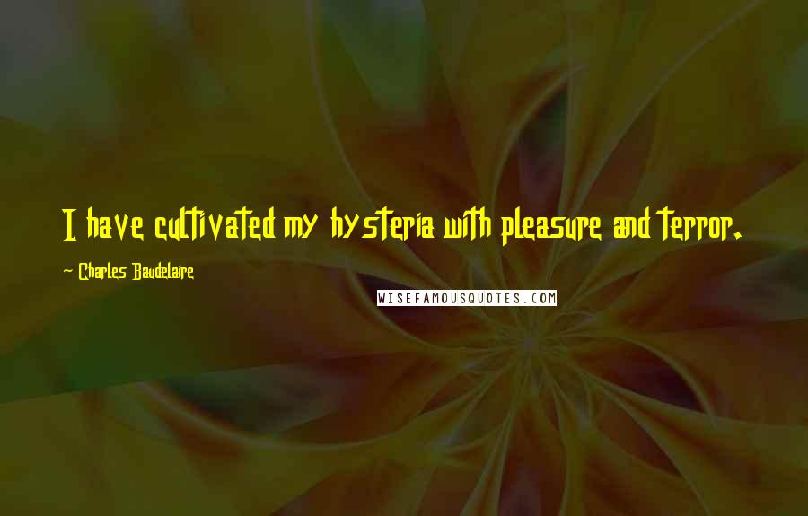 Charles Baudelaire Quotes: I have cultivated my hysteria with pleasure and terror.