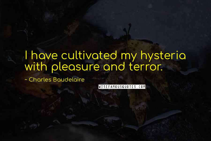 Charles Baudelaire Quotes: I have cultivated my hysteria with pleasure and terror.