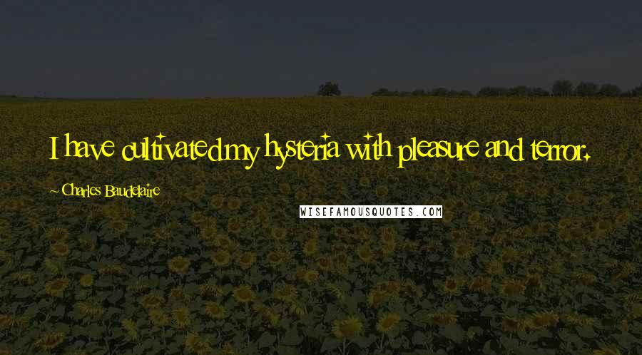 Charles Baudelaire Quotes: I have cultivated my hysteria with pleasure and terror.